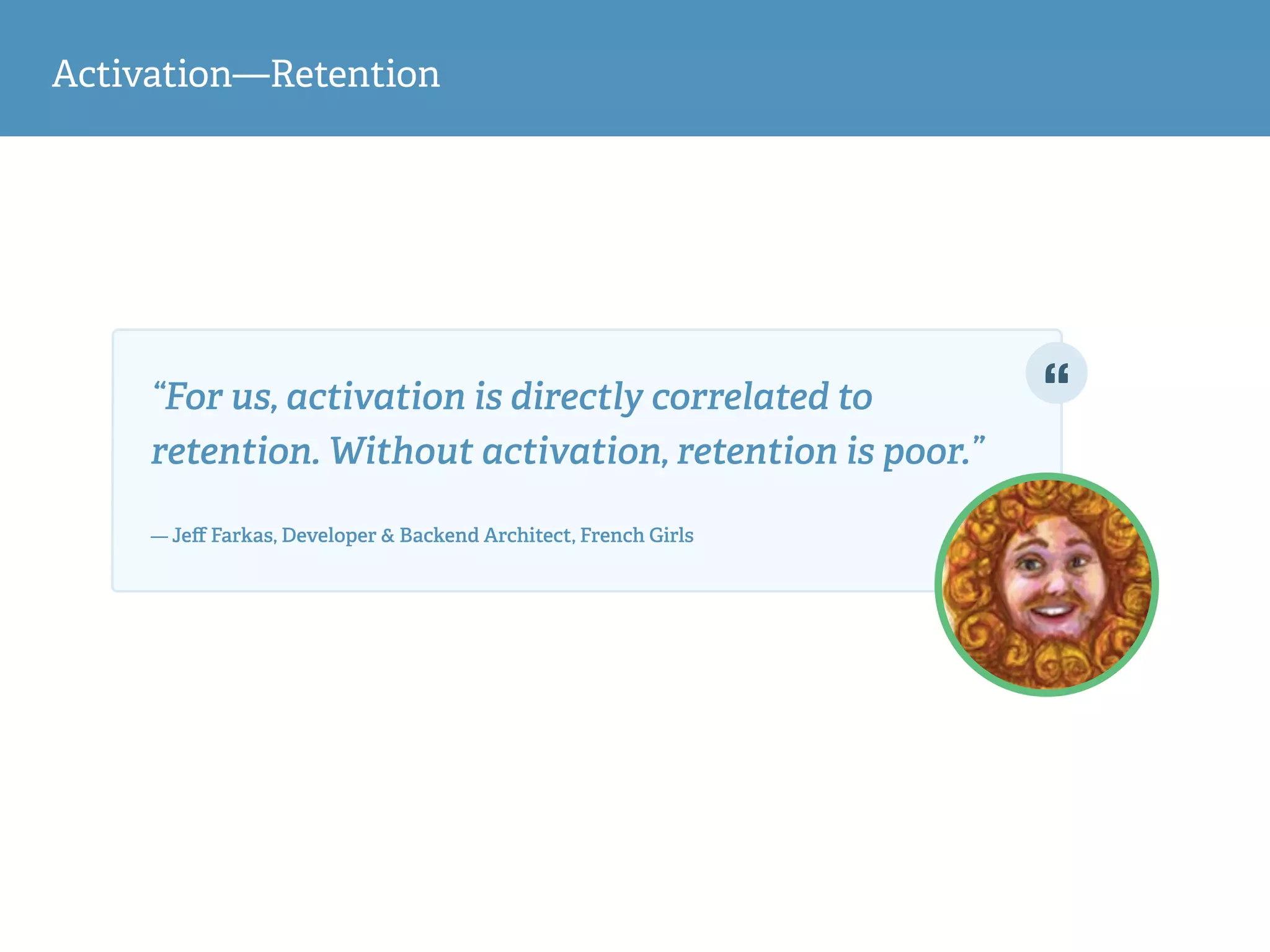 Activation—Retention
“For us, activation is directly correlated to
retention. Without activation, retention is poor.”  
— Jeﬀ Farkas, Developer & Backend Architect, French Girls
 