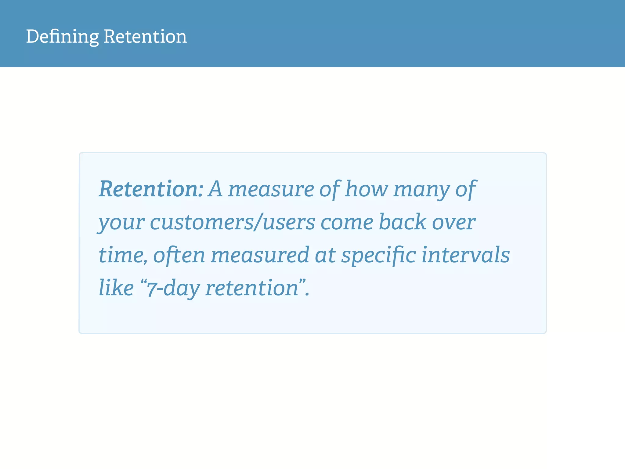 Deﬁning Retention
Retention: A measure of how many of
your customers/users come back over
time, o en measured at speciﬁc intervals
like “7-day retention”.
 