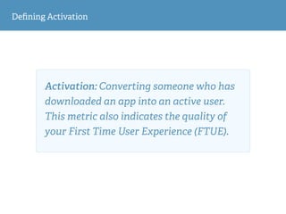 Deﬁning Activation
Activation: Converting someone who has
downloaded an app into an active user.
This metric also indicates the quality of
your First Time User Experience (FTUE).
 