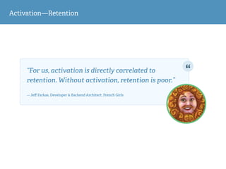 Activation—Retention
“For us, activation is directly correlated to
retention. Without activation, retention is poor.”  
— Jeﬀ Farkas, Developer & Backend Architect, French Girls
 