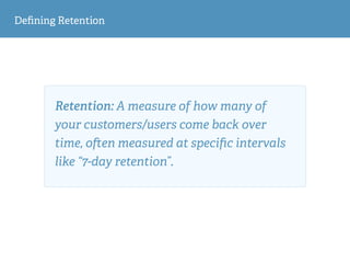 Deﬁning Retention
Retention: A measure of how many of
your customers/users come back over
time, o en measured at speciﬁc intervals
like “7-day retention”.
 