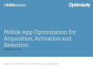 Sean Oliver, Mobile Product Marketing, Optimizely
Mobile App Optimization for
Acquisition, Activation and
Retention
March 12, 2015
 