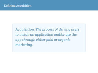 Deﬁning Acquisition
Acquisition: The process of driving users
to install an application and/or use the
app through either ...