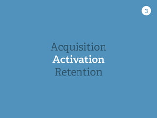 3
Acquisition
Activation
Retention
 