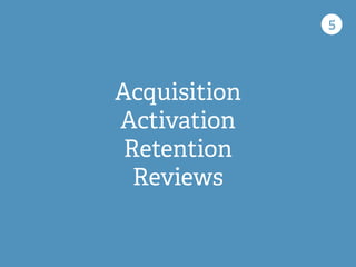 5
Acquisition
Activation
Retention
Reviews
 