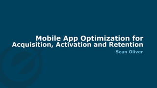 Mobile App Optimization for
Acquisition, Activation and Retention
Sean Oliver
 