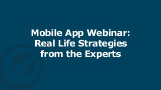 Mobile App Webinar:
Real Life Strategies  
from the Experts
 
