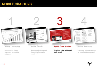 MOBILE CHAPTERS 1 2 3 4 Mobile Landscape Overview of recent  statistics on mobile industry Mobile Trends Highlights current and upcoming trends for mobile Mobile Case Studies Featured case studies for each trend Mobile Roadmap Template guide/summary of mobile development 