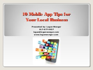10 Mobile App Tips for
 Your Local Business
    Presented by: Logan Wenger
           917-677-9937
     logan@loganwenger.com
      www.loganwenger.com
 