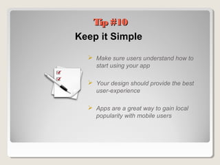 Keep it Simple
 Make sure users understand how to
start using your app
 Your design should provide the best
user-experience
 Apps are a great way to gain local
popularity with mobile users
Tip #10Tip #10
 