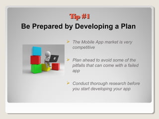 Tip #1Tip #1
Be Prepared by Developing a Plan
 The Mobile App market is very
competitive
 Plan ahead to avoid some of the
pitfalls that can come with a failed
app
 Conduct thorough research before
you start developing your app
 