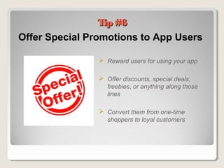 Offer Special Promotions to App Users
 Reward users for using your app
 Offer discounts, special deals,
freebies, or anything along those
lines
 Convert them from one-time
shoppers to loyal customers
Tip #6Tip #6
 