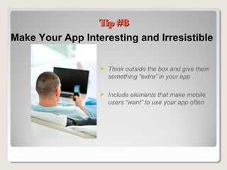 Make Your App Interesting and Irresistible
 Think outside the box and give them
something “extra” in your app
 Include elements that make mobile
users “want” to use your app often
Tip #8Tip #8
 