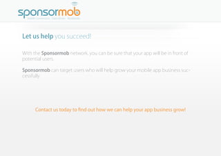 Let us help you succeed!

With the Sponsormob network, you can be sure that your app will be in front of
potential users.
...