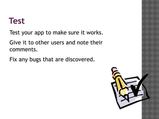 Test
Test your app to make sure it works.
Give it to other users and note their
comments.
Fix any bugs that are discovered.
 