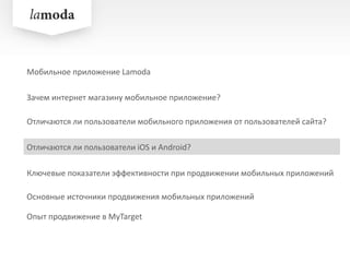 Зачем интернет магазину мобильное приложение?
Отличаются ли пользователи iOS и Android?
Ключевые показатели эффективности при продвижении мобильных приложений
Опыт продвижение в MyTarget
Мобильное приложение Lamoda
Отличаются ли пользователи мобильного приложения от пользователей сайта?
Основные источники продвижения мобильных приложений
 