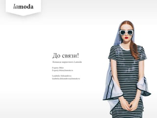 До связи!
Команда маркетинга Lamoda
Lyudmila Aleksandrova
lyudmila.aleksandrova@lamoda.ru
Evgeniy Bikin
Evgeniy.bikin@lamoda.ru
 