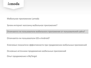 Зачем интернет магазину мобильное приложение?
Отличаются ли пользователи iOS и Android?
Ключевые показатели эффективности при продвижении мобильных приложений
Опыт продвижение в MyTarget
Мобильное приложение Lamoda
Отличаются ли пользователи мобильного приложения от пользователей сайта?
Основные источники продвижения мобильных приложений
 