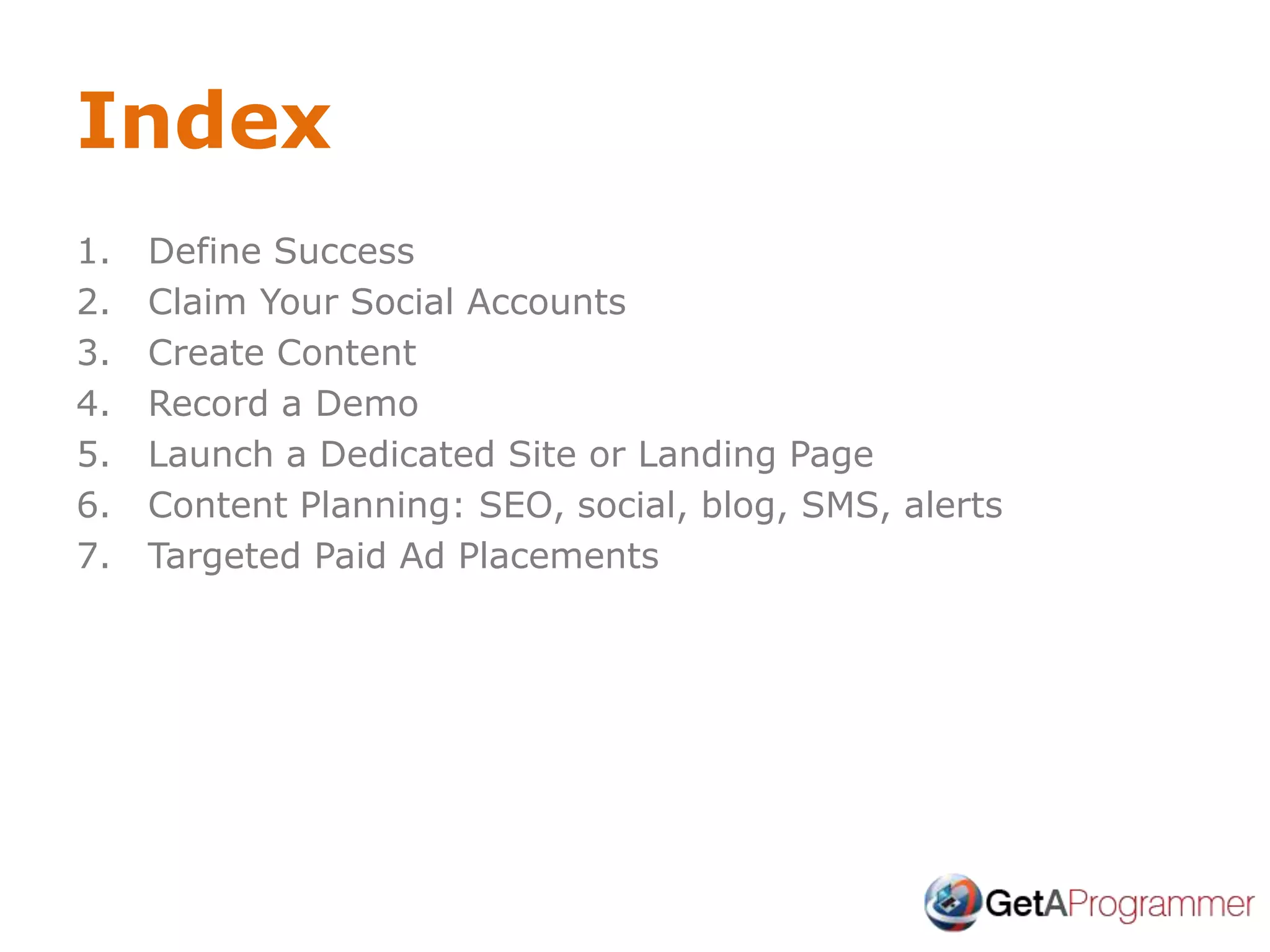 Index
1. Define Success
2. Claim Your Social Accounts
3. Create Content
4. Record a Demo
5. Launch a Dedicated Site or Landing Page
6. Content Planning: SEO, social, blog, SMS, alerts
7. Targeted Paid Ad Placements
 