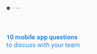 10 mobile app questions
to discuss with your team
 