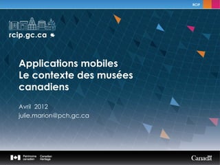Applications mobiles
Le contexte des musées
canadiens
Avril 2012
julie.marion@pch.gc.ca
 