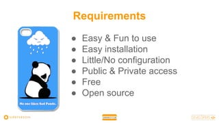 Requirements
● Easy & Fun to use
● Easy installation
● Little/No configuration
● Public & Private access
● Free
● Open source
 