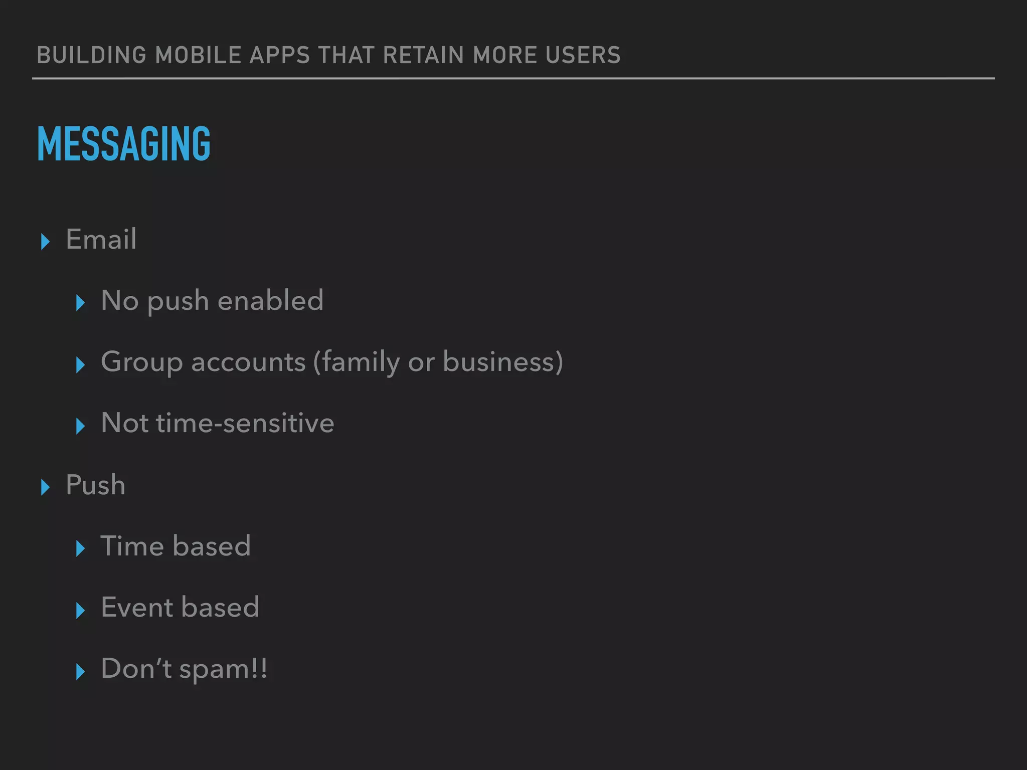 BUILDING MOBILE APPS THAT RETAIN MORE USERS
MESSAGING
▸ Email
▸ No push enabled
▸ Group accounts (family or business)
▸ Not time-sensitive
▸ Push
▸ Time based
▸ Event based
▸ Don’t spam!!
 