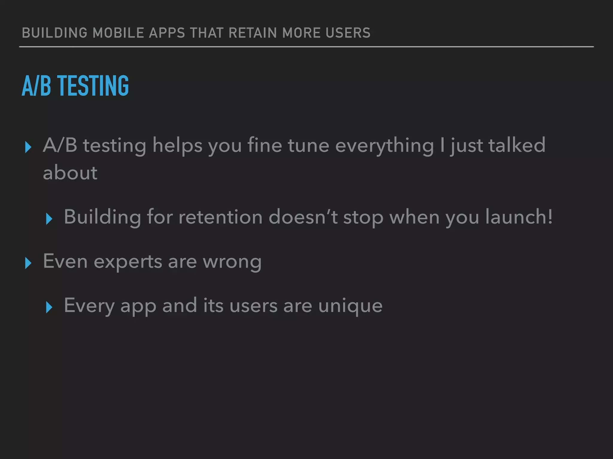 BUILDING MOBILE APPS THAT RETAIN MORE USERS
A/B TESTING
▸ A/B testing helps you ﬁne tune everything I just talked
about
▸ Building for retention doesn’t stop when you launch!
▸ Even experts are wrong
▸ Every app and its users are unique
 
