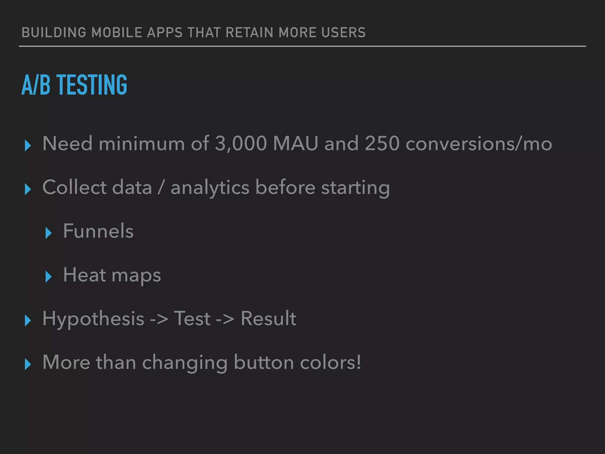 BUILDING MOBILE APPS THAT RETAIN MORE USERS
A/B TESTING
▸ Need minimum of 3,000 MAU and 250 conversions/mo
▸ Collect data / analytics before starting
▸ Funnels
▸ Heat maps
▸ Hypothesis -> Test -> Result
▸ More than changing button colors!
 