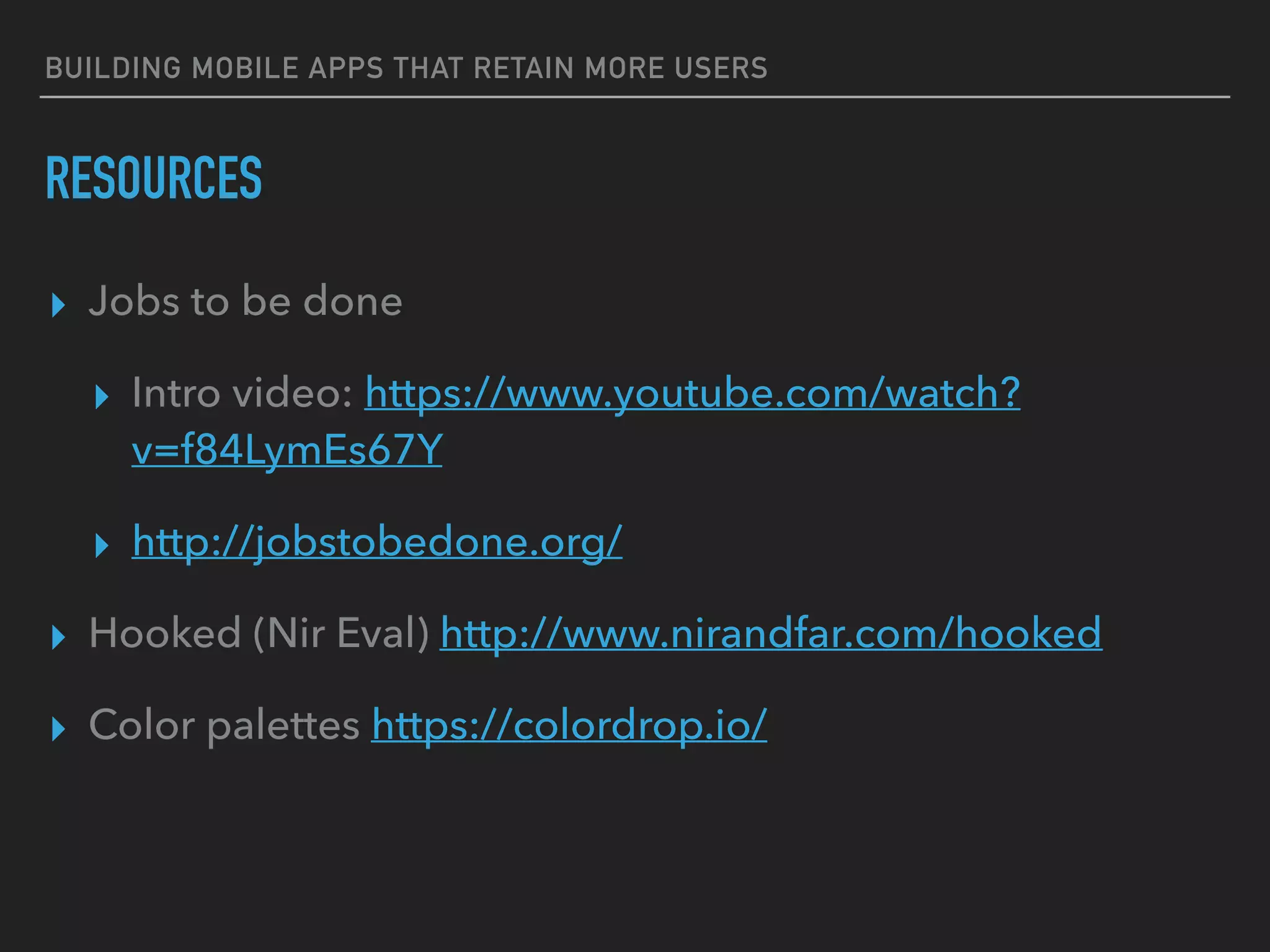 BUILDING MOBILE APPS THAT RETAIN MORE USERS
RESOURCES
▸ Jobs to be done
▸ Intro video: https://www.youtube.com/watch?
v=f84LymEs67Y
▸ http://jobstobedone.org/
▸ Hooked (Nir Eval) http://www.nirandfar.com/hooked
▸ Color palettes https://colordrop.io/
 