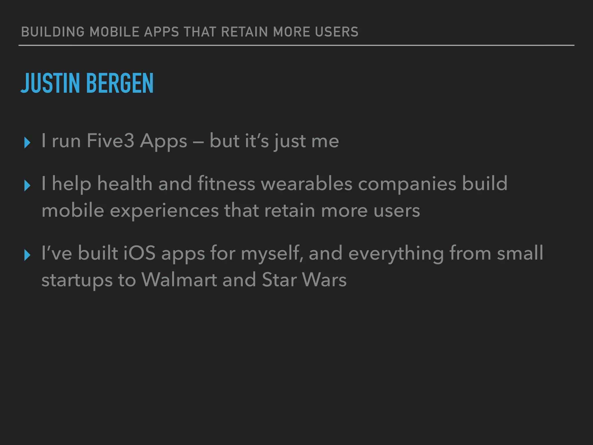 BUILDING MOBILE APPS THAT RETAIN MORE USERS
JUSTIN BERGEN
▸ I run Five3 Apps — but it’s just me
▸ I help health and ﬁtness wearables companies build
mobile experiences that retain more users
▸ I’ve built iOS apps for myself, and everything from small
startups to Walmart and Star Wars
 