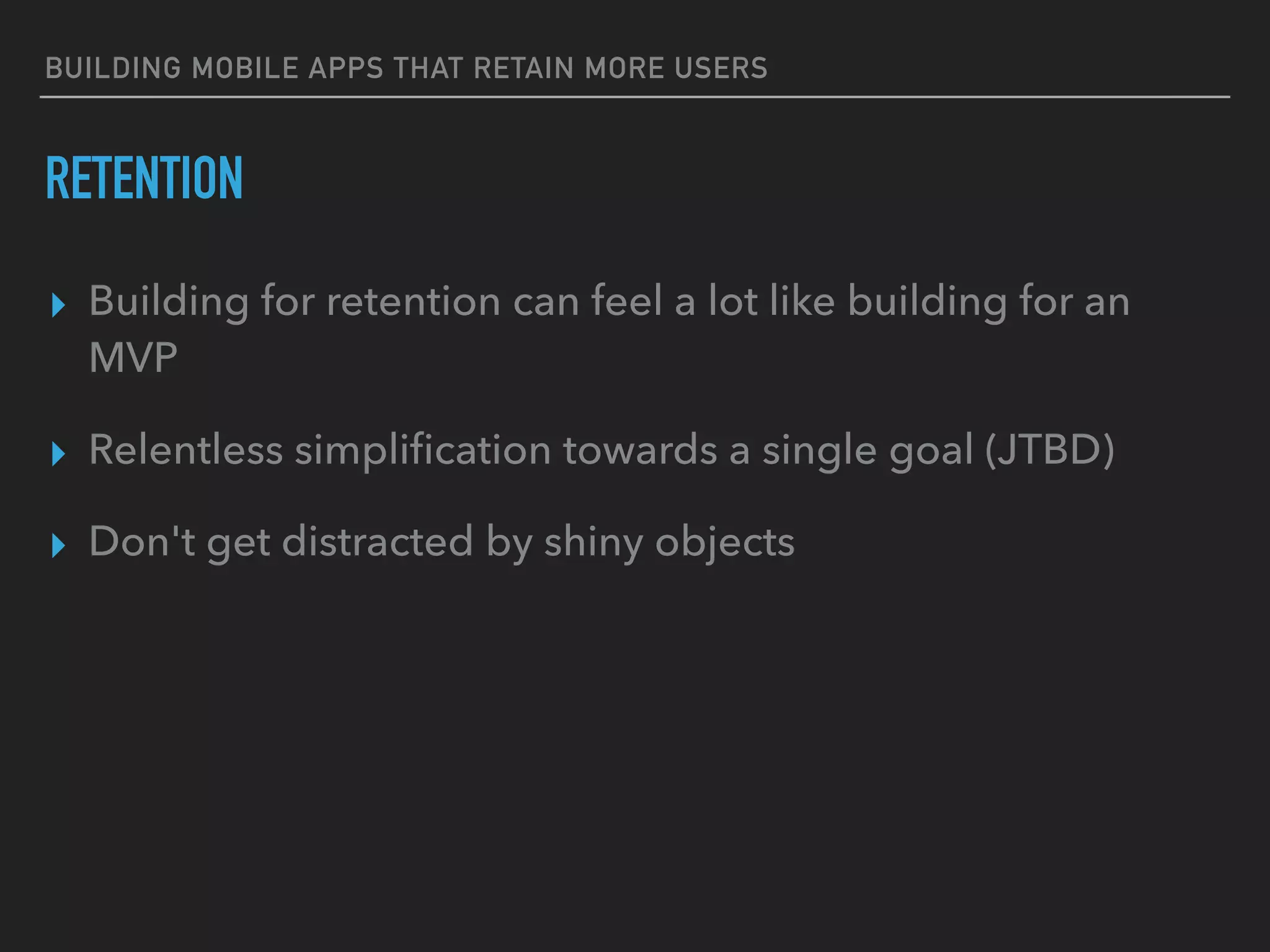 BUILDING MOBILE APPS THAT RETAIN MORE USERS
RETENTION
▸ Building for retention can feel a lot like building for an
MVP
▸ Relentless simpliﬁcation towards a single goal (JTBD)
▸ Don't get distracted by shiny objects
 