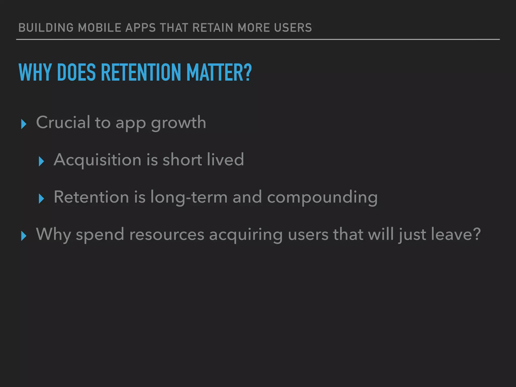 BUILDING MOBILE APPS THAT RETAIN MORE USERS
WHY DOES RETENTION MATTER?
▸ Crucial to app growth
▸ Acquisition is short lived
▸ Retention is long-term and compounding
▸ Why spend resources acquiring users that will just leave?
 