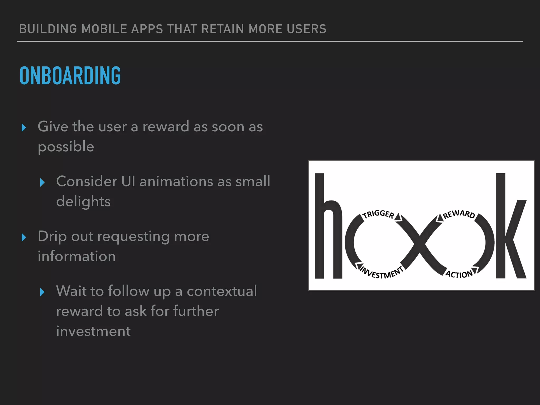 BUILDING MOBILE APPS THAT RETAIN MORE USERS
ONBOARDING
▸ Give the user a reward as soon as
possible
▸ Consider UI animations as small
delights
▸ Drip out requesting more
information
▸ Wait to follow up a contextual
reward to ask for further
investment
 