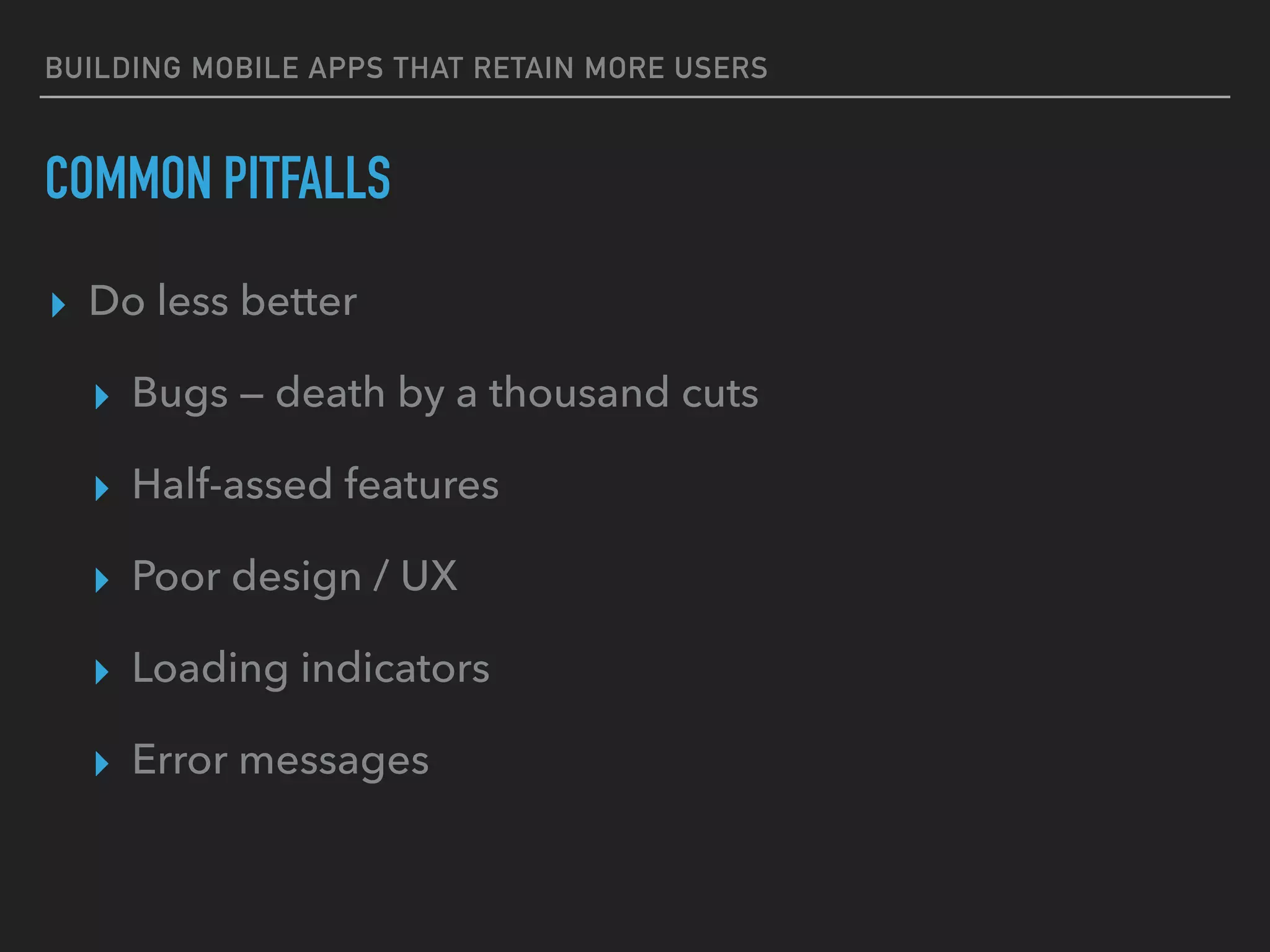 BUILDING MOBILE APPS THAT RETAIN MORE USERS
COMMON PITFALLS
▸ Do less better
▸ Bugs — death by a thousand cuts
▸ Half-assed features
▸ Poor design / UX
▸ Loading indicators
▸ Error messages
 