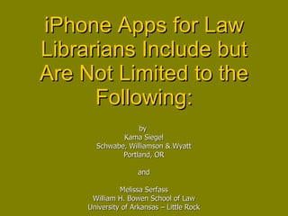 iPhone Apps for Law Librarians Include but Are Not Limited to the Following: by  Kama Siegel Schwabe, Williamson & Wyatt Portland, OR and Melissa Serfass William H. Bowen School of Law University of Arkansas – Little Rock 