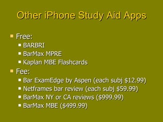Other iPhone Study Aid Apps Free: BARBRI BarMax MPRE Kaplan MBE Flashcards Fee: Bar ExamEdge by Aspen (each subj $12.99) Netframes bar review (each subj $59.99) BarMax NY or CA reviews ($999.99) BarMax MBE ($499.99) 