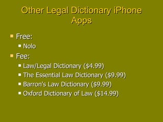 Other Legal Dictionary iPhone Apps Free: Nolo Fee: Law/Legal Dictionary ($4.99) The Essential Law Dictionary ($9.99) Barron's Law Dictionary ($9.99) Oxford Dictionary of Law ($14.99) 