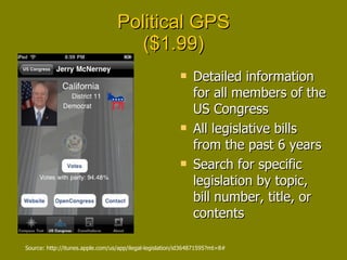 Political GPS ($1.99) Detailed information for all members of the US Congress All legislative bills from the past 6 years Search for specific legislation by topic, bill number, title, or contents Source: http://itunes.apple.com/us/app/ilegal-legislation/id364871595?mt=8# 