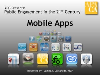 Public Engagement in the 21st Century
YPG Presents:
Mobile Apps
Presented by: James A. Castañeda, AICP
 