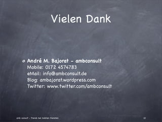 Vielen Dank


          André M. Bajorat - ambconsult
          Mobile: 0172 4574783
          eMail: info@ambconsult.de
          Blog: ambajorat.wordpress.com
          Twitter: www.twitter.com/ambconsult




amb consult - Trends bei mobilen Diensten       10
 