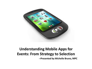 Understanding Mobile Apps for
Events: From Strategy to Selection
            --Presented by Michelle Bruno, MPC
 