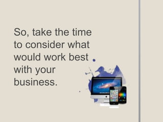 So, take the time
to consider what
would work best
with your
business.
 