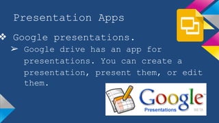 Presentation Apps 
❖ Google presentations. 
➢ Google drive has an app for 
presentations. You can create a 
presentation, present them, or edit 
them. 
 