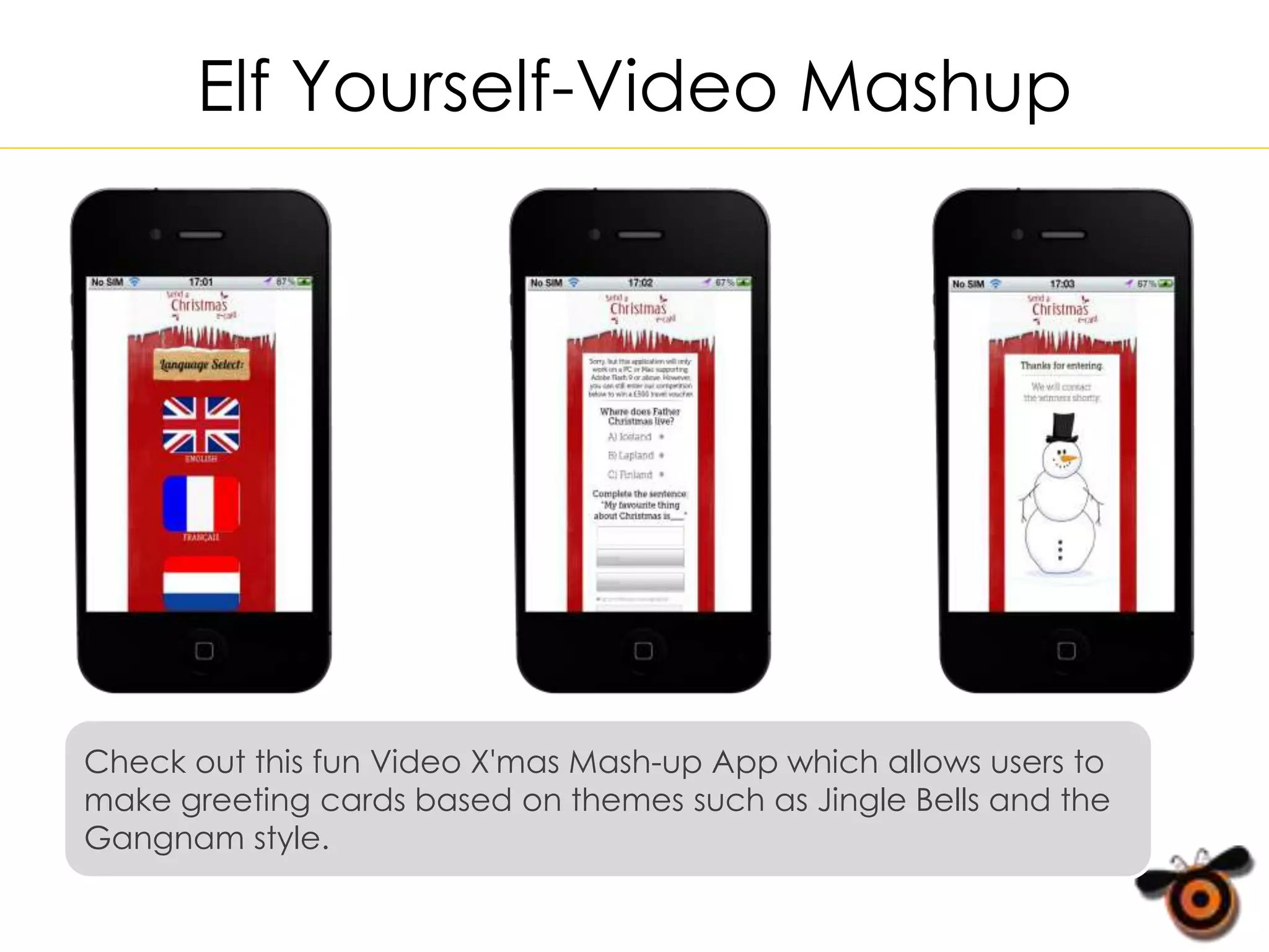 Elf Yourself-Video Mashup
Check out this fun Video X'mas Mash-up App which allows users to
make greeting cards based on themes such as Jingle Bells and the
Gangnam style.
 