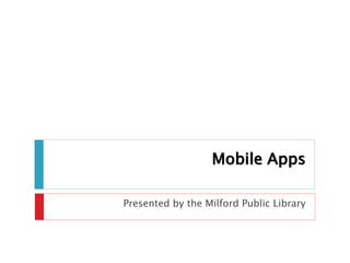 Mobile Apps
Presented by the Milford Public Library
 
