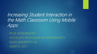 Increasing Student Interaction in
the Math Classroom Using Mobile
Apps
REVA NARASIMHAN
ASSOCIATE PROFESSOR OF MATHEMATICS
KEAN UNIVERSITY, NJ
AMATYC 2017
 