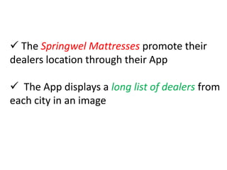  The Springwel Mattresses promote their
dealers location through their App

 The App displays a long list of dealers from
each city in an image
 