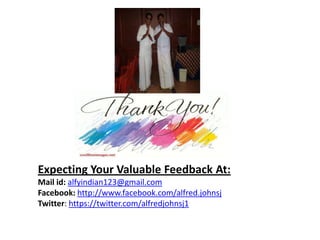 Expecting Your Valuable Feedback At:
Mail id: alfyindian123@gmail.com
Facebook: http://www.facebook.com/alfred.johnsj
Twitter: https://twitter.com/alfredjohnsj1
 