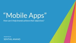 “Mobile Apps”
How can it help brands achieve their objectives?
PRESENTED BY
SENTHIL ANAND
 